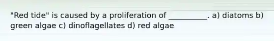 "Red tide" is caused by a proliferation of __________. a) diatoms b) green algae c) dinoflagellates d) red algae