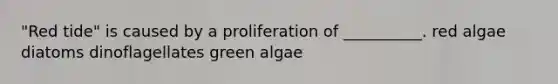 "Red tide" is caused by a proliferation of __________. red algae diatoms dinoflagellates green algae