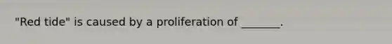 "Red tide" is caused by a proliferation of _______.