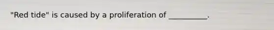 "Red tide" is caused by a proliferation of __________.