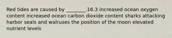 Red tides are caused by ________.16.3 increased ocean oxygen content increased ocean carbon dioxide content sharks attacking harbor seals and walruses the position of the moon elevated nutrient levels