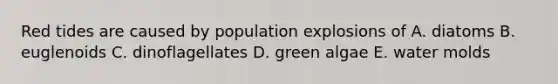 Red tides are caused by population explosions of A. diatoms B. euglenoids C. dinoflagellates D. green algae E. water molds