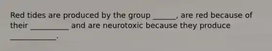 Red tides are produced by the group ______, are red because of their __________ and are neurotoxic because they produce ____________.