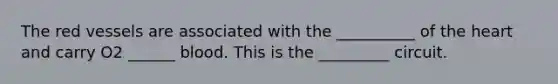 The red vessels are associated with the __________ of <a href='https://www.questionai.com/knowledge/kya8ocqc6o-the-heart' class='anchor-knowledge'>the heart</a> and carry O2 ______ blood. This is the _________ circuit.