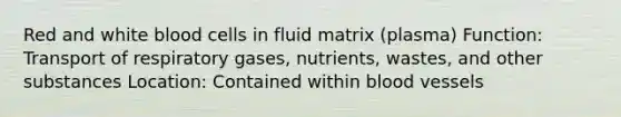 Red and white blood cells in fluid matrix (plasma) Function: Transport of respiratory gases, nutrients, wastes, and other substances Location: Contained within blood vessels