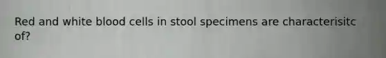 Red and white blood cells in stool specimens are characterisitc of?