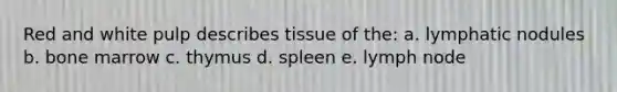 Red and white pulp describes tissue of the: a. lymphatic nodules b. bone marrow c. thymus d. spleen e. lymph node