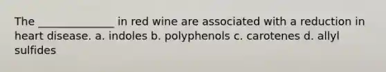 The ______________ in red wine are associated with a reduction in heart disease. a. indoles b. polyphenols c. carotenes d. allyl sulfides