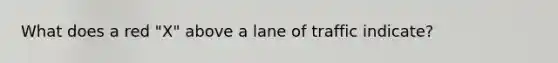 What does a red "X" above a lane of traffic indicate?