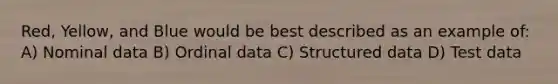 Red, Yellow, and Blue would be best described as an example of: A) Nominal data B) Ordinal data C) Structured data D) Test data