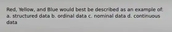 Red, Yellow, and Blue would best be described as an example of: a. structured data b. ordinal data c. nominal data d. continuous data