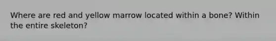 Where are red and yellow marrow located within a bone? Within the entire skeleton?