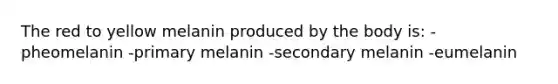 The red to yellow melanin produced by the body is: -pheomelanin -primary melanin -secondary melanin -eumelanin