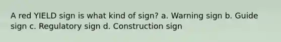 A red YIELD sign is what kind of sign? a. Warning sign b. Guide sign c. Regulatory sign d. Construction sign