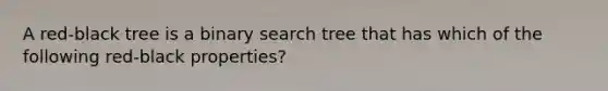 A red-black tree is a binary search tree that has which of the following red-black properties?