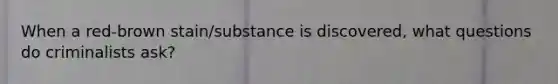 When a red-brown stain/substance is discovered, what questions do criminalists ask?