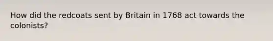 How did the redcoats sent by Britain in 1768 act towards the colonists?