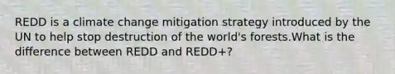 REDD is a climate change mitigation strategy introduced by the UN to help stop destruction of the world's forests.What is the difference between REDD and REDD+?