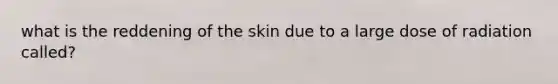 what is the reddening of the skin due to a large dose of radiation called?