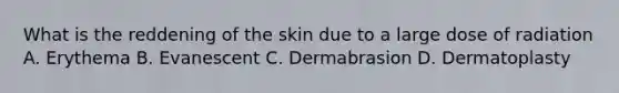 What is the reddening of the skin due to a large dose of radiation A. Erythema B. Evanescent C. Dermabrasion D. Dermatoplasty