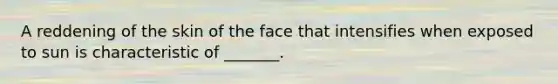 A reddening of the skin of the face that intensifies when exposed to sun is characteristic of _______.