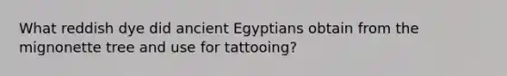 What reddish dye did ancient Egyptians obtain from the mignonette tree and use for tattooing?