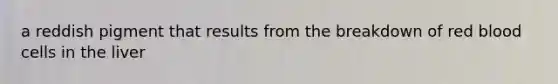 a reddish pigment that results from the breakdown of red blood cells in the liver