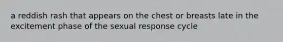 a reddish rash that appears on the chest or breasts late in the excitement phase of the sexual response cycle