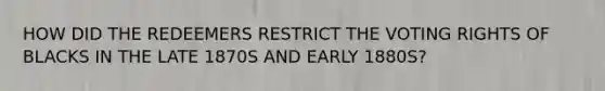 HOW DID THE REDEEMERS RESTRICT THE VOTING RIGHTS OF BLACKS IN THE LATE 1870S AND EARLY 1880S?