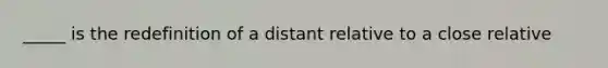 _____ is the redefinition of a distant relative to a close relative