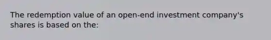 The redemption value of an open-end investment company's shares is based on the: