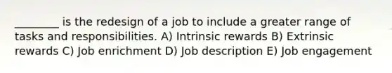 ________ is the redesign of a job to include a greater range of tasks and responsibilities. A) Intrinsic rewards B) Extrinsic rewards C) Job enrichment D) Job description E) Job engagement