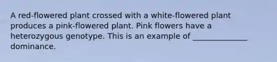 A red-flowered plant crossed with a white-flowered plant produces a pink-flowered plant. Pink flowers have a heterozygous genotype. This is an example of ______________ dominance.