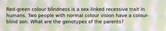 Red-green colour blindness is a sex-linked recessive trait in humans. Two people with normal colour vision have a colour-blind son. What are the genotypes of the parents?