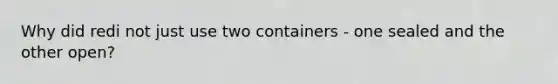 Why did redi not just use two containers - one sealed and the other open?