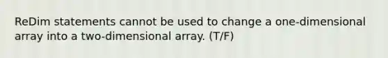 ReDim statements cannot be used to change a one-dimensional array into a two-dimensional array. (T/F)