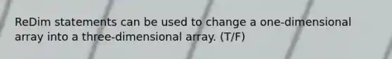 ReDim statements can be used to change a one-dimensional array into a three-dimensional array. (T/F)