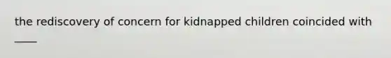 the rediscovery of concern for kidnapped children coincided with ____