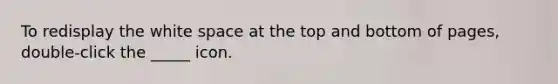 To redisplay the white space at the top and bottom of pages, double-click the _____ icon.