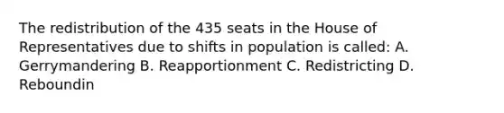 The redistribution of the 435 seats in the House of Representatives due to shifts in population is called: A. Gerrymandering B. Reapportionment C. Redistricting D. Reboundin