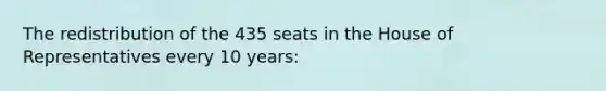 The redistribution of the 435 seats in the House of Representatives every 10 years: