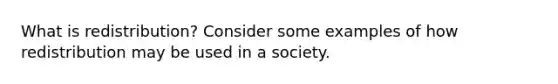 What is redistribution? Consider some examples of how redistribution may be used in a society.