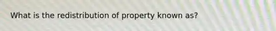 What is the redistribution of property known as?