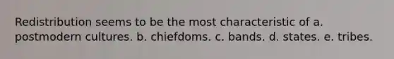 Redistribution seems to be the most characteristic of a. postmodern cultures. b. chiefdoms. c. bands. d. states. e. tribes.