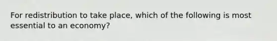 For redistribution to take place, which of the following is most essential to an economy?