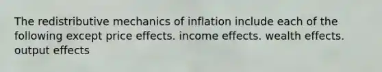 The redistributive mechanics of inflation include each of the following except price effects. income effects. wealth effects. output effects