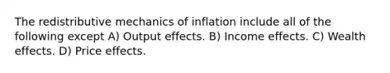 The redistributive mechanics of inflation include all of the following except A) Output effects. B) Income effects. C) Wealth effects. D) Price effects.