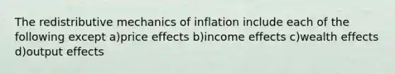 The redistributive mechanics of inflation include each of the following except a)price effects b)income effects c)wealth effects d)output effects