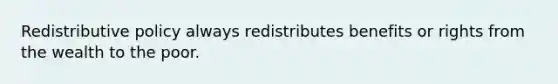 Redistributive policy always redistributes benefits or rights from the wealth to the poor.