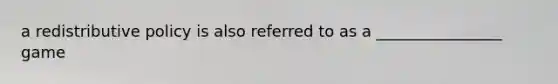 a redistributive policy is also referred to as a ________________ game